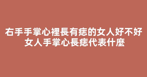 右手手掌心裡長有痣的女人好不好 女人手掌心長痣代表什麼